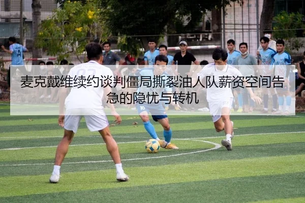 麦克戴维续约谈判僵局撕裂油人队薪资空间告急的隐忧与转机