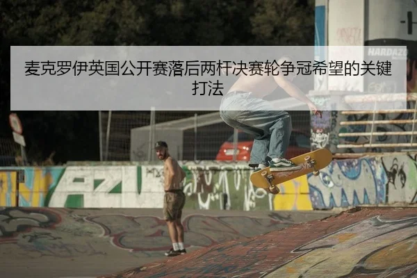 麦克罗伊英国公开赛落后两杆决赛轮争冠希望的关键打法