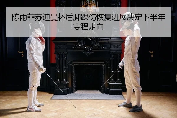陈雨菲苏迪曼杯后脚踝伤恢复进展决定下半年赛程走向